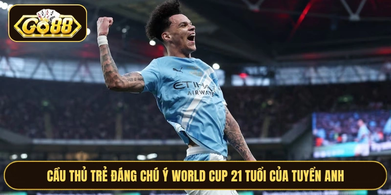 Cầu thủ trẻ đáng chú ý World Cup 21 tuổi của tuyển Anh