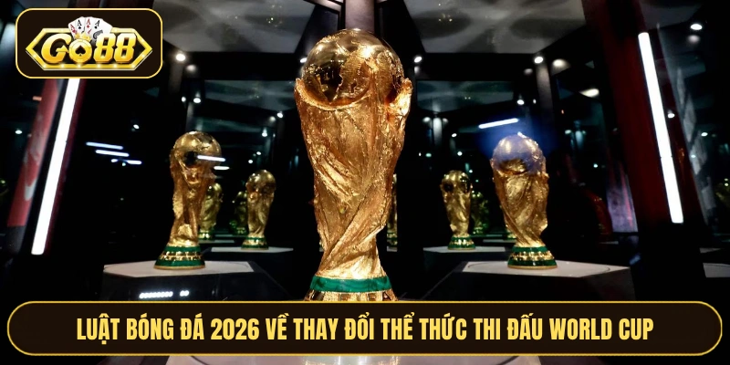 Luật bóng đá 2026 về thay đổi thể thức thi đấu World Cup