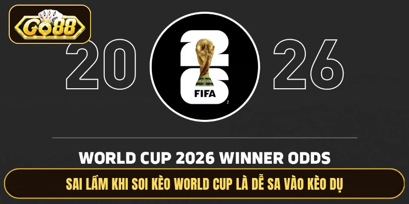 Sai lầm khi soi kèo World Cup là dễ sa vào kèo dụ